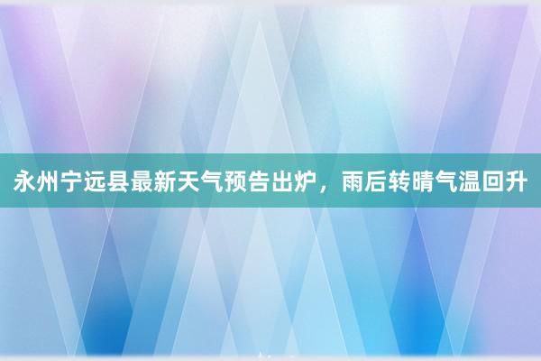 永州宁远县最新天气预告出炉，雨后转晴气温回升